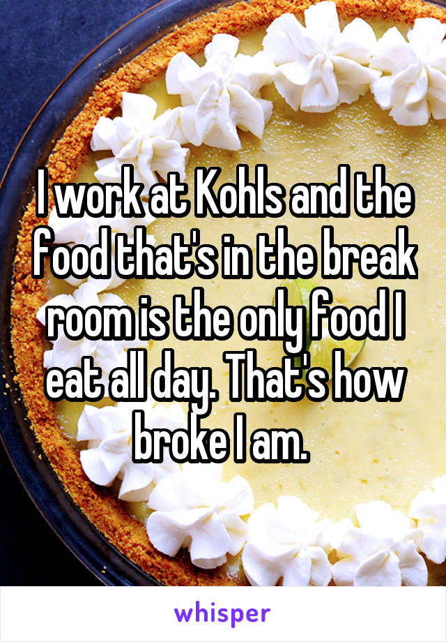 I work at Kohls and the food that's in the break room is the only food I eat all day. That's how broke I am. 