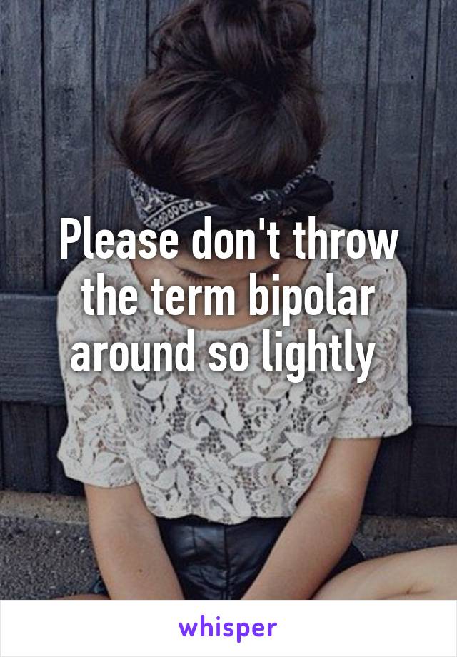 Please don't throw the term bipolar around so lightly 
