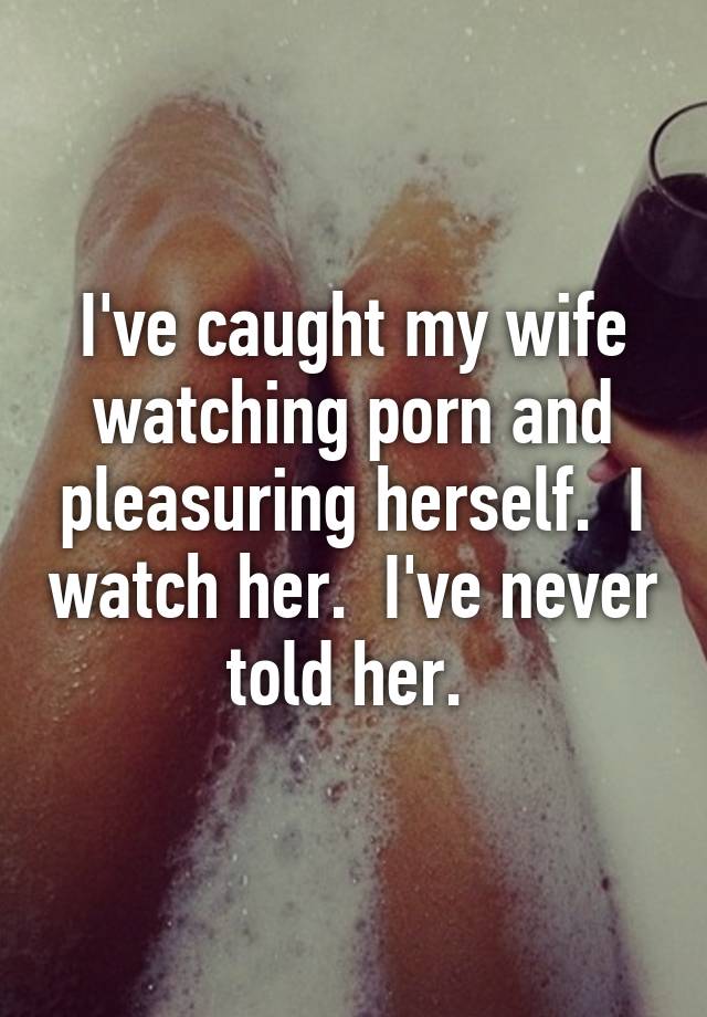 My Wife Caught Watching Porn - I've caught my wife watching porn and pleasuring herself. I ...