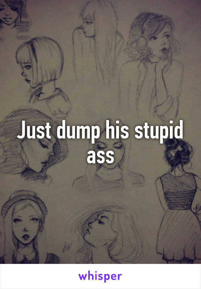 Just dump his stupid ass