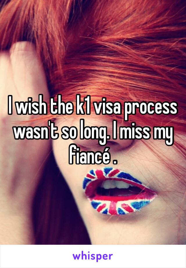 I wish the k1 visa process wasn't so long. I miss my fiancé . 