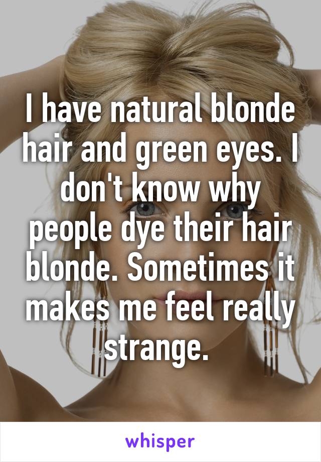 I Have Natural Blonde Hair And Green Eyes I Don T Know Why People Dye Their