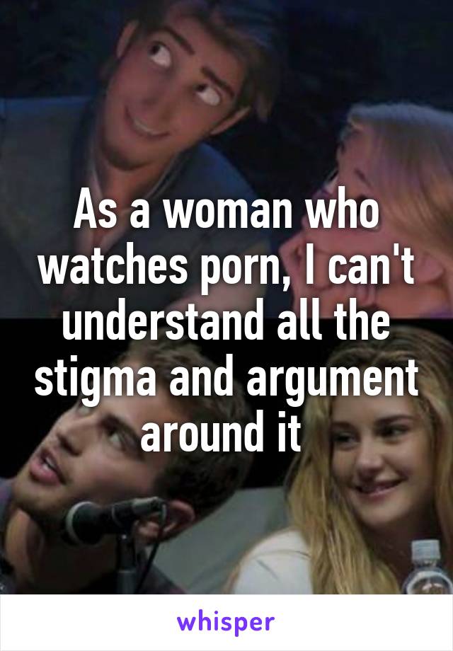 As a woman who watches porn, I can't understand all the stigma and argument around it 