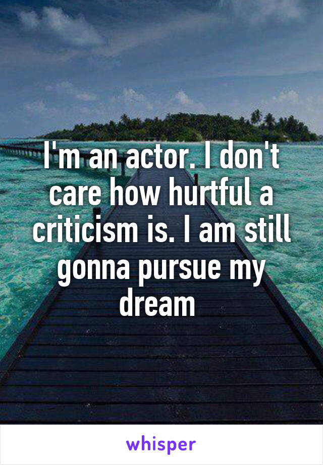 I'm an actor. I don't care how hurtful a criticism is. I am still gonna pursue my dream 