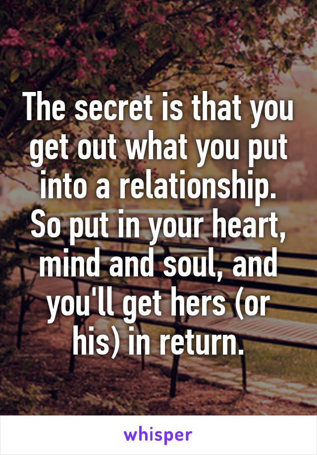 the-secret-is-that-you-get-out-what-you-put-into-a-relationship-so-put