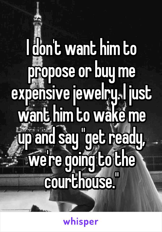 I don't want him to propose or buy me expensive jewelry. I just want him to wake me up and say "get ready, we're going to the courthouse."