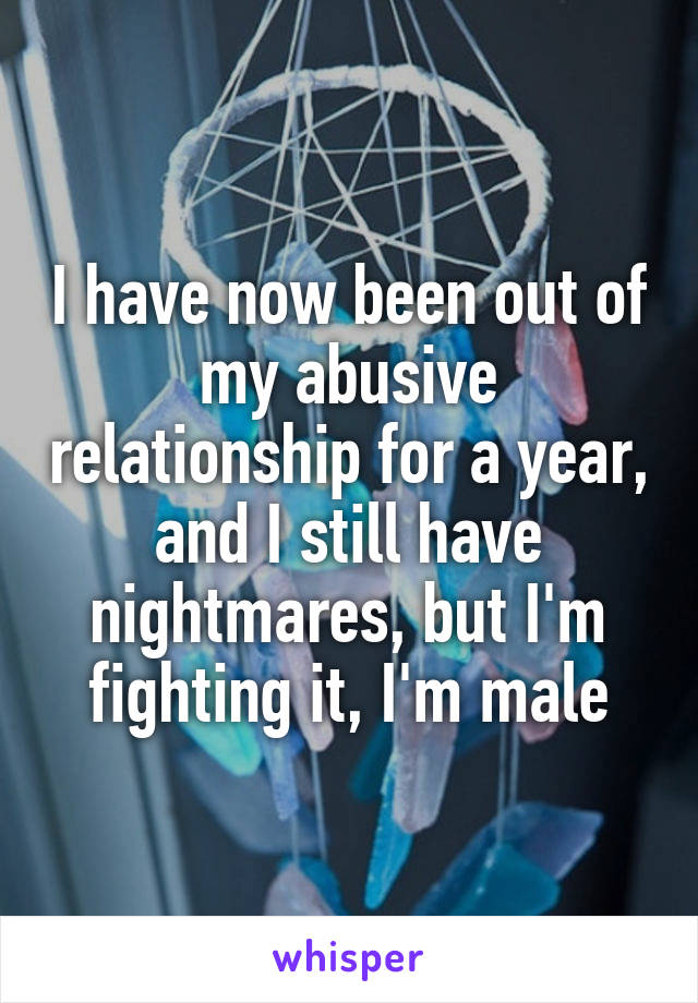I have now been out of my abusive relationship for a year, and I still have nightmares, but I'm fighting it, I'm male