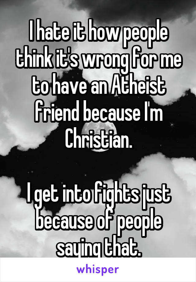 I hate it how people think it's wrong for me to have an Atheist friend because I'm Christian.

I get into fights just because of people saying that.