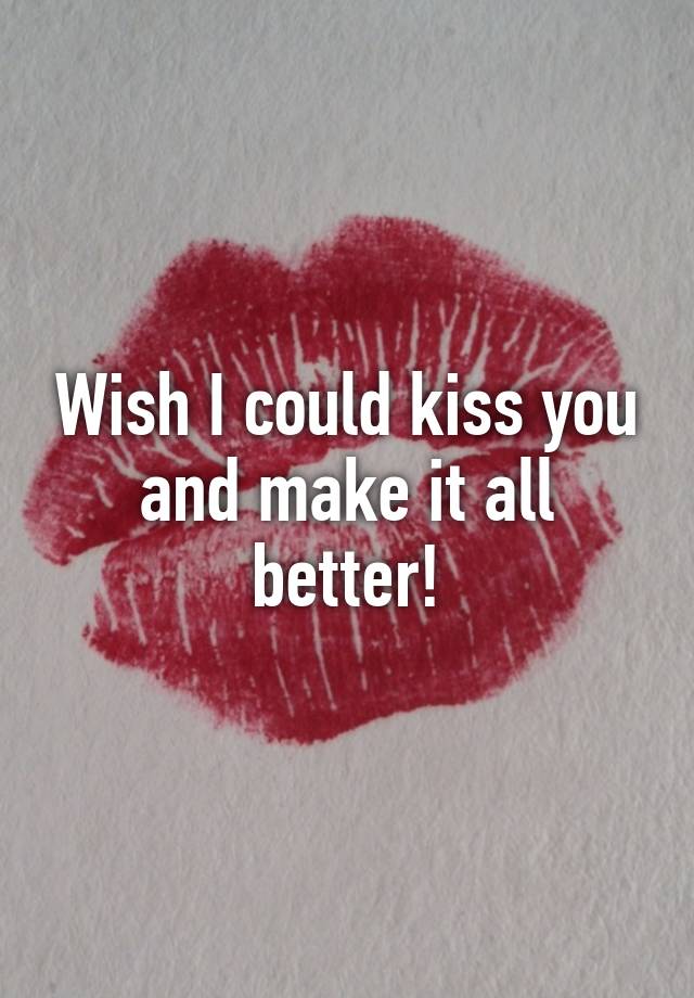 wish-i-could-kiss-you-and-make-it-all-better