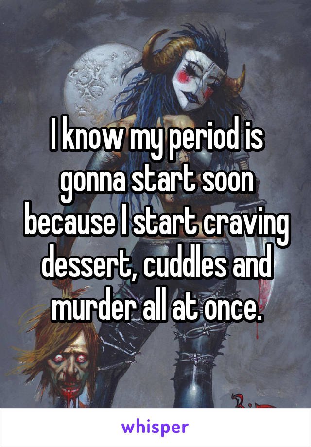 I know my period is gonna start soon because I start craving dessert, cuddles and murder all at once.