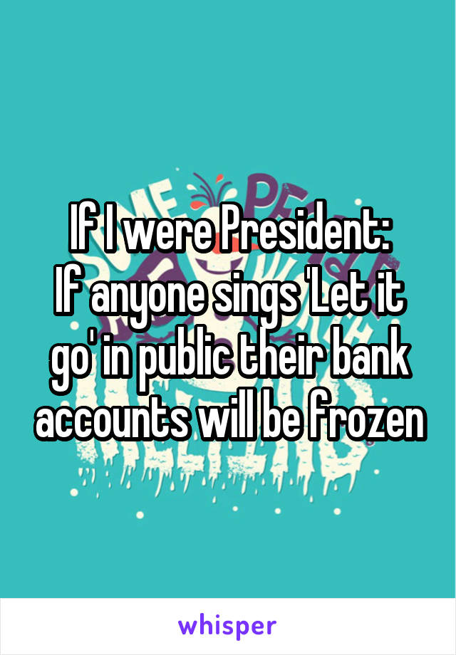 If I were President:
If anyone sings 'Let it go' in public their bank accounts will be frozen