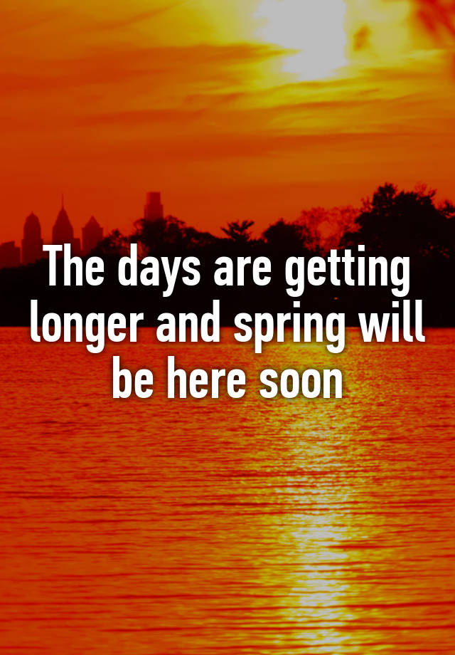 The days are getting longer and spring will be here soon