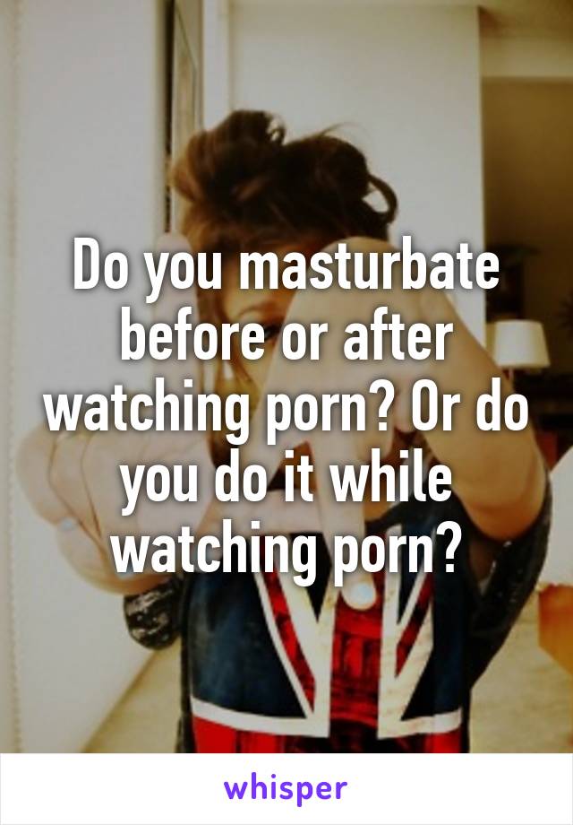 Masterbate Watching Porn - Do you masturbate before or after watching porn? Or do you ...