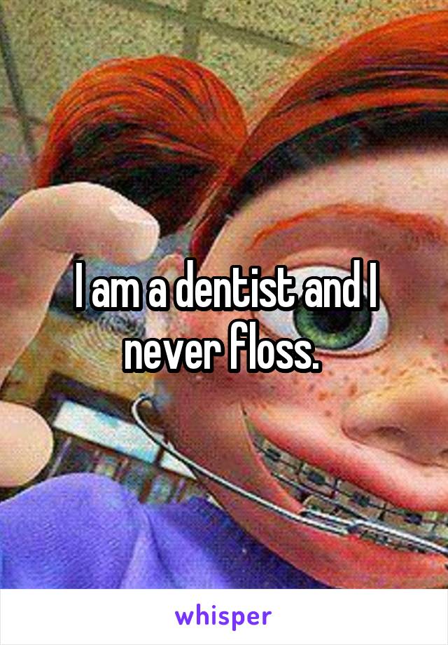 I am a dentist and I never floss. 