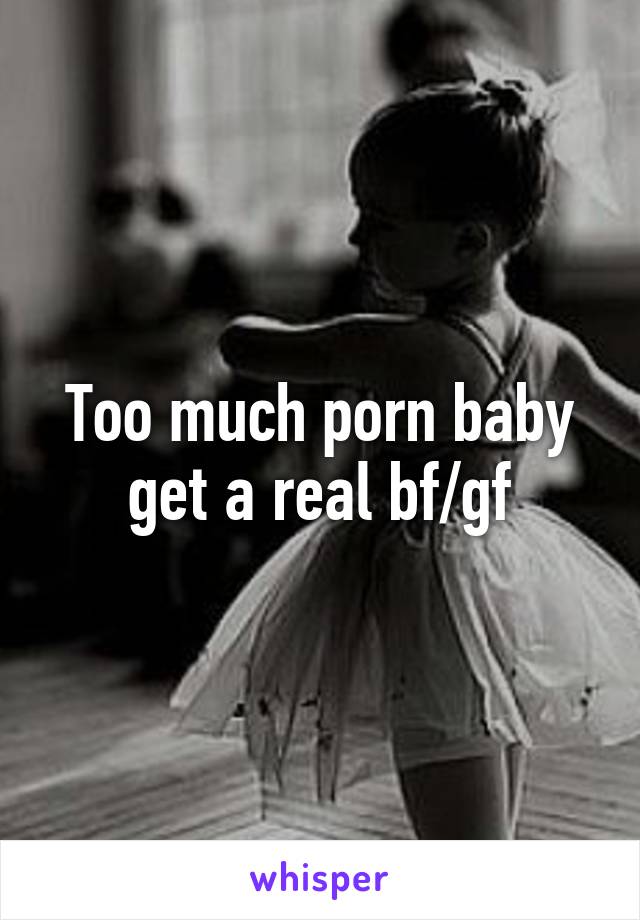 Too much porn baby get a real bf/gf