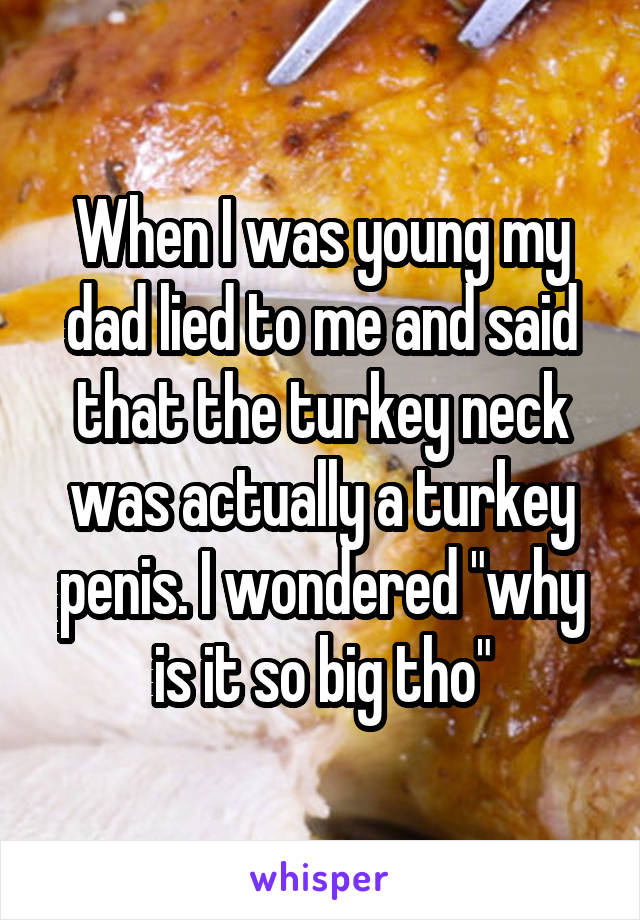 When I was young my dad lied to me and said that the turkey neck was actually a turkey penis. I wondered "why is it so big tho"