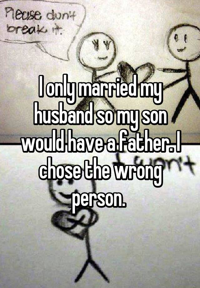 I only married my husband so my son would have a father. I chose the wrong person.