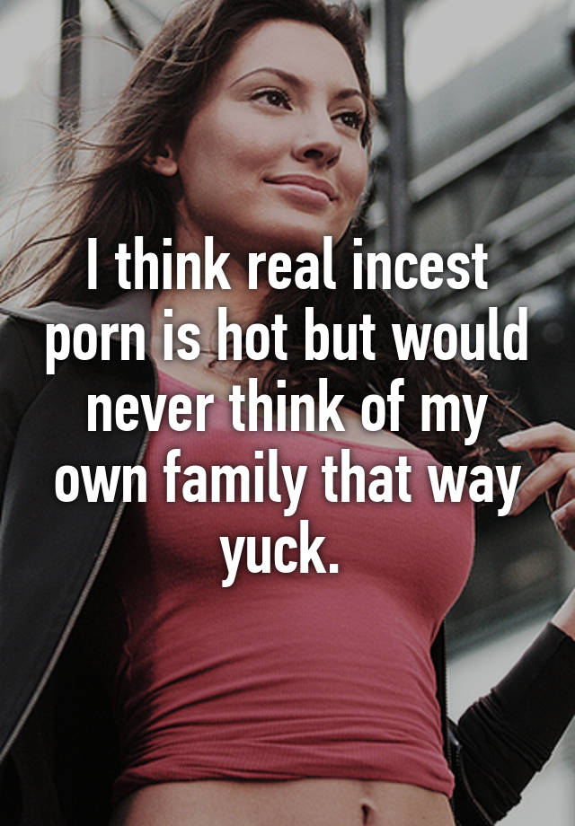 I think real incest porn is hot but would never think of my ...