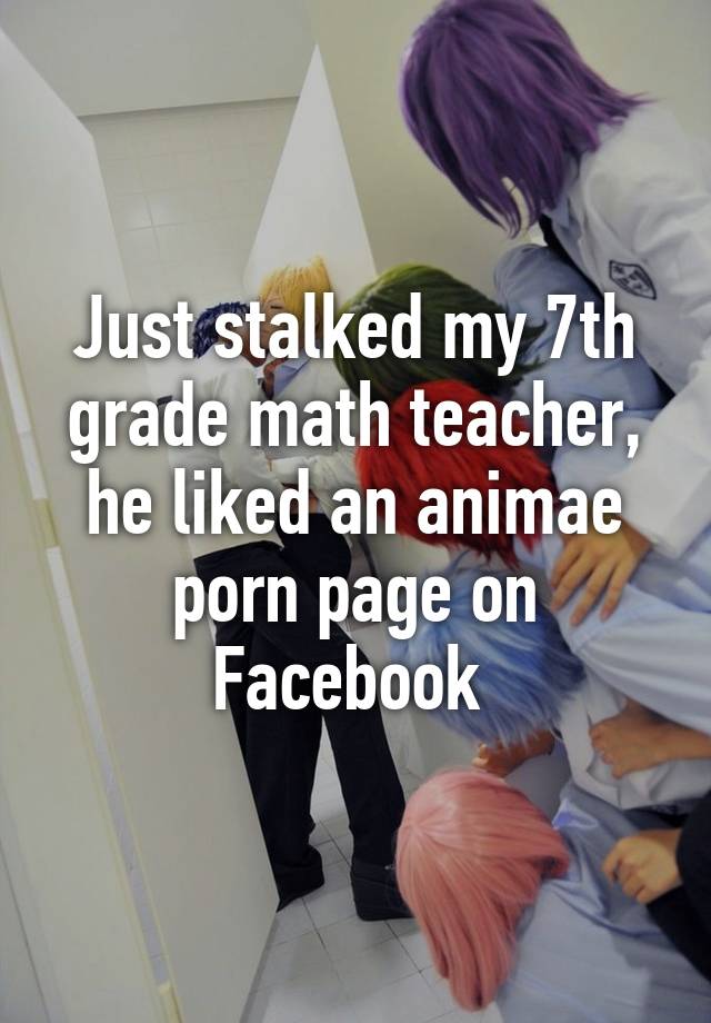 Seventh Grade Porn - Just stalked my 7th grade math teacher, he liked an animae ...