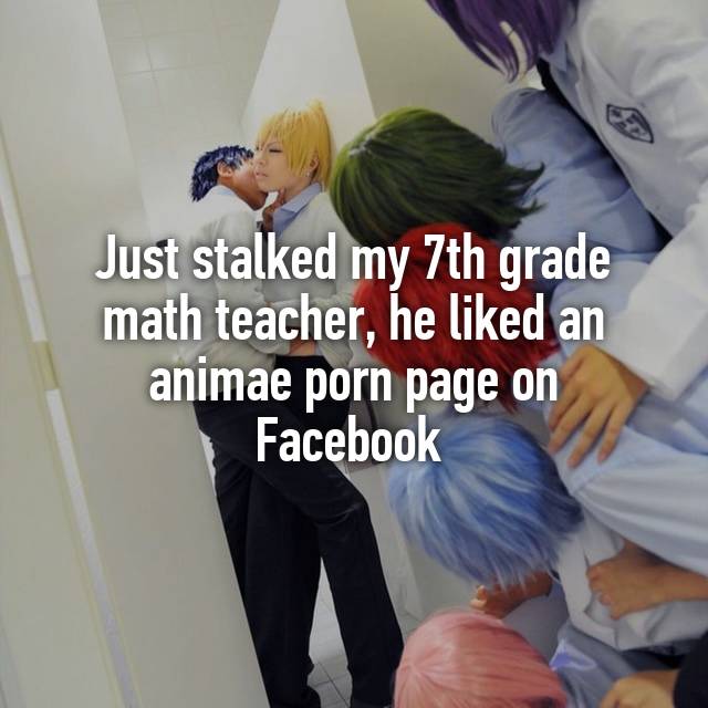 Seventh Grade Porn - Just stalked my 7th grade math teacher, he liked an animae ...