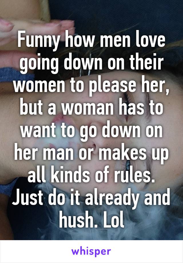 Funny how men love going down on their women to please her