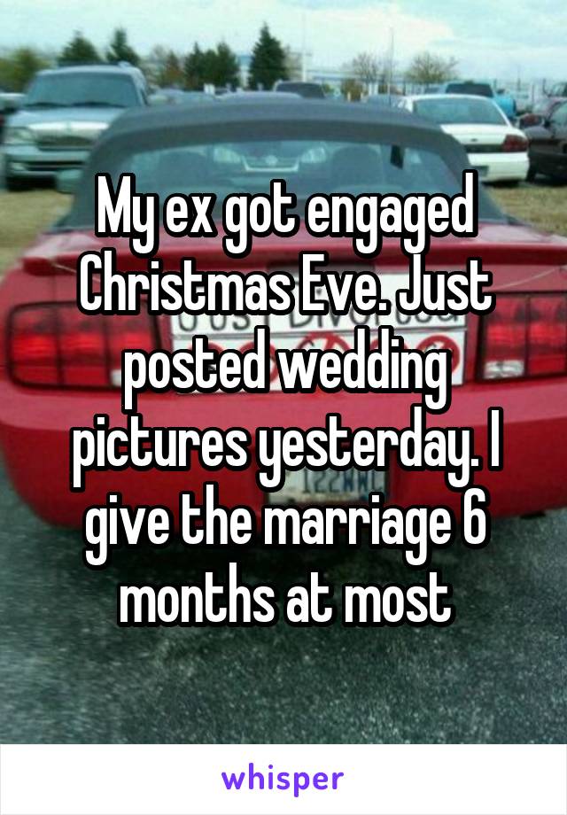 My ex got engaged Christmas Eve. Just posted wedding pictures yesterday. I give the marriage 6 months at most