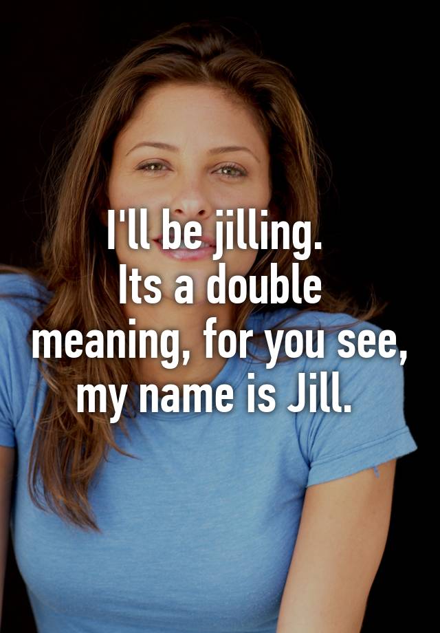 Ill Be Jilling Its A Double Meaning For You See My Name Is Jill 