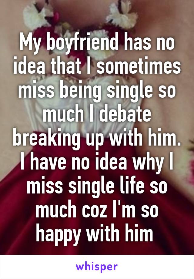 My Boyfriend Has No Idea That I Sometimes Miss Being Single So Much I Debate Breaking