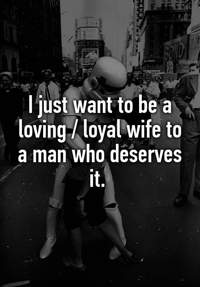 i-just-want-to-be-a-loving-loyal-wife-to-a-man-who-deserves-it