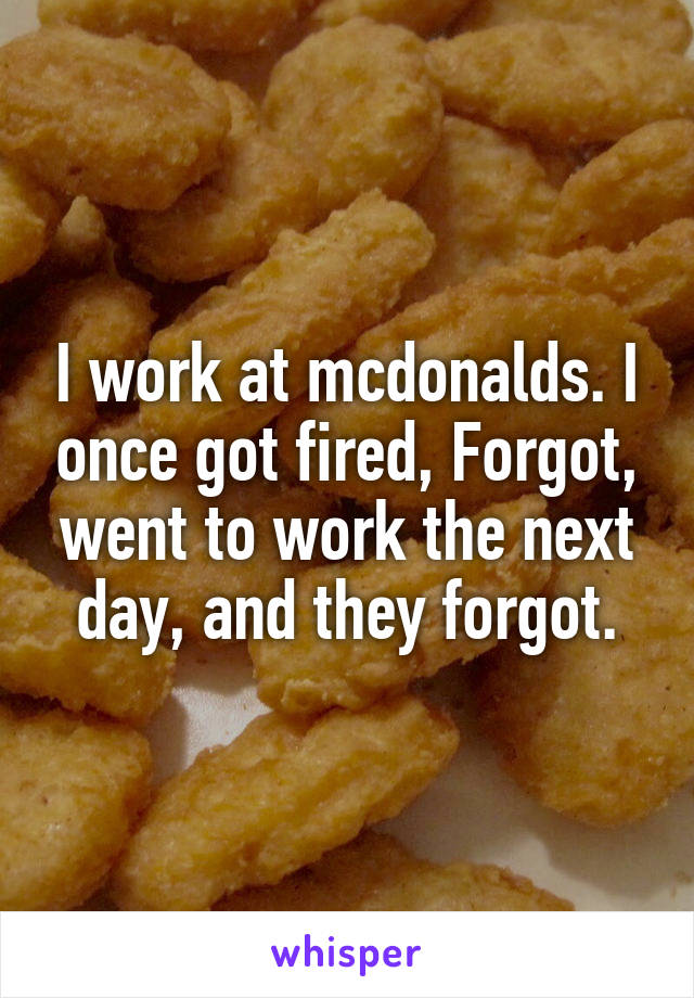 I work at mcdonalds. I once got fired, Forgot, went to work the next day, and they forgot.