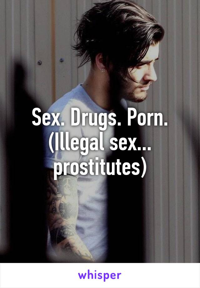 Sex Drug Porn - Sex. Drugs. Porn. (Illegal sex... prostitutes)