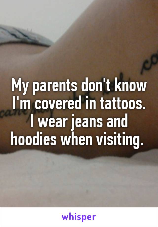 My parents don't know I'm covered in tattoos. I wear jeans and hoodies when visiting. 