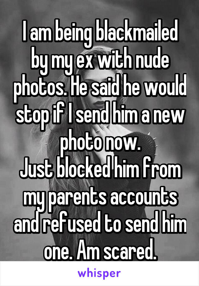I am being blackmailed by my ex with nude photos. He said he would stop if I send him a new photo now.
Just blocked him from my parents accounts and refused to send him one. Am scared.