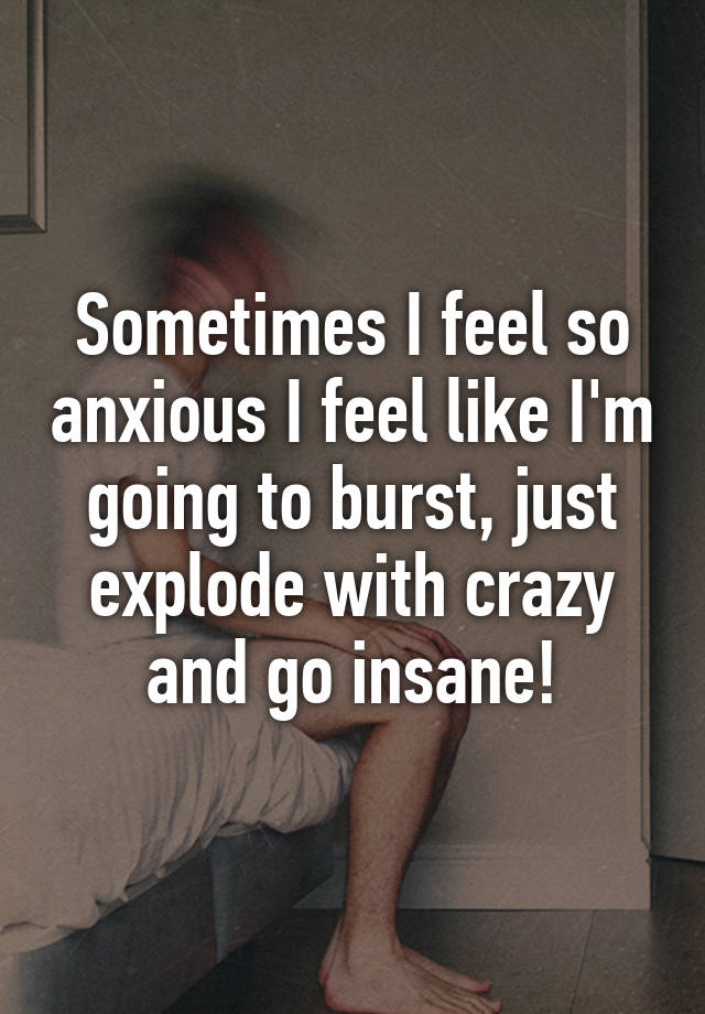 sometimes-i-feel-so-anxious-i-feel-like-i-m-going-to-burst-just