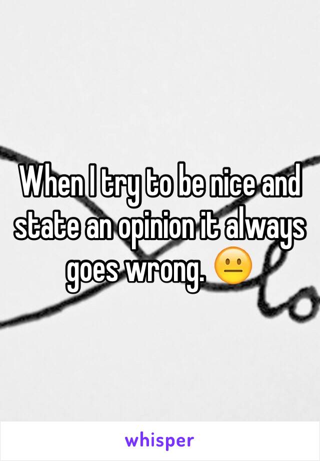 when-i-try-to-be-nice-and-state-an-opinion-it-always-goes-wrong