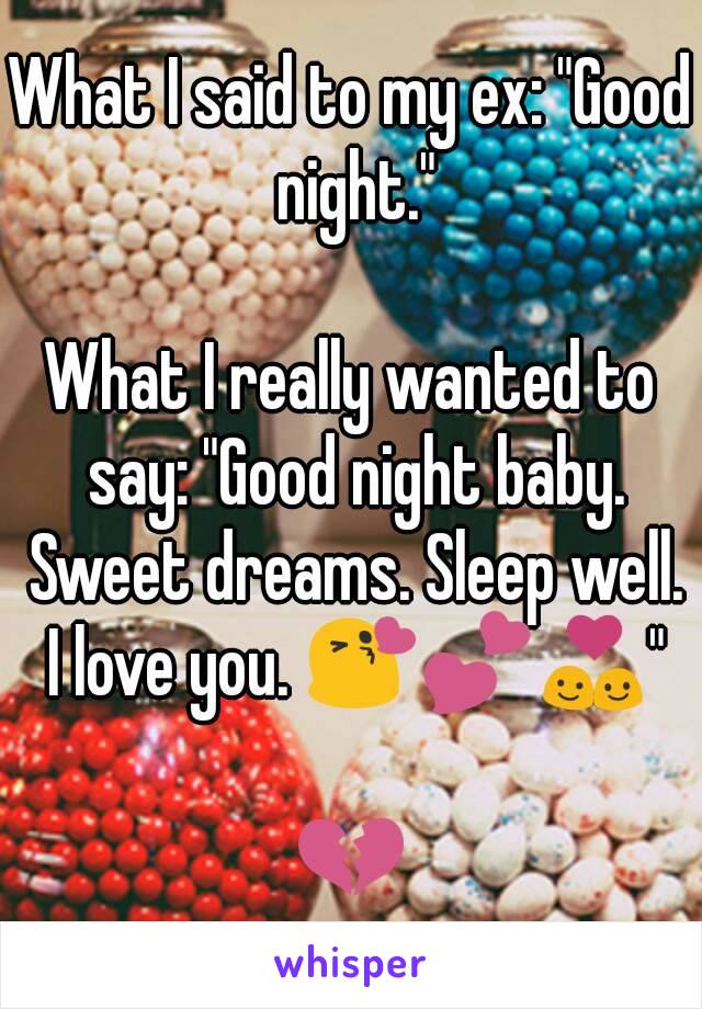 What I said to my ex: "Good night."

What I really wanted to say: "Good night baby. Sweet dreams. Sleep well. I love you. 😘💕💑"

💔