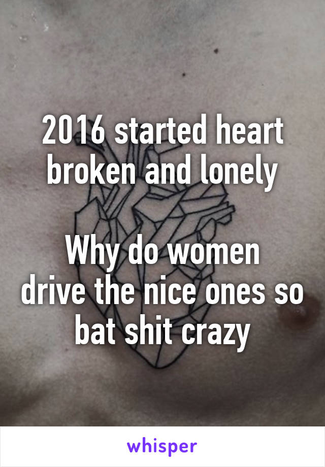 2016 started heart broken and lonely

Why do women drive the nice ones so bat shit crazy