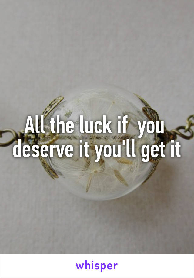 All the luck if  you  deserve it you'll get it