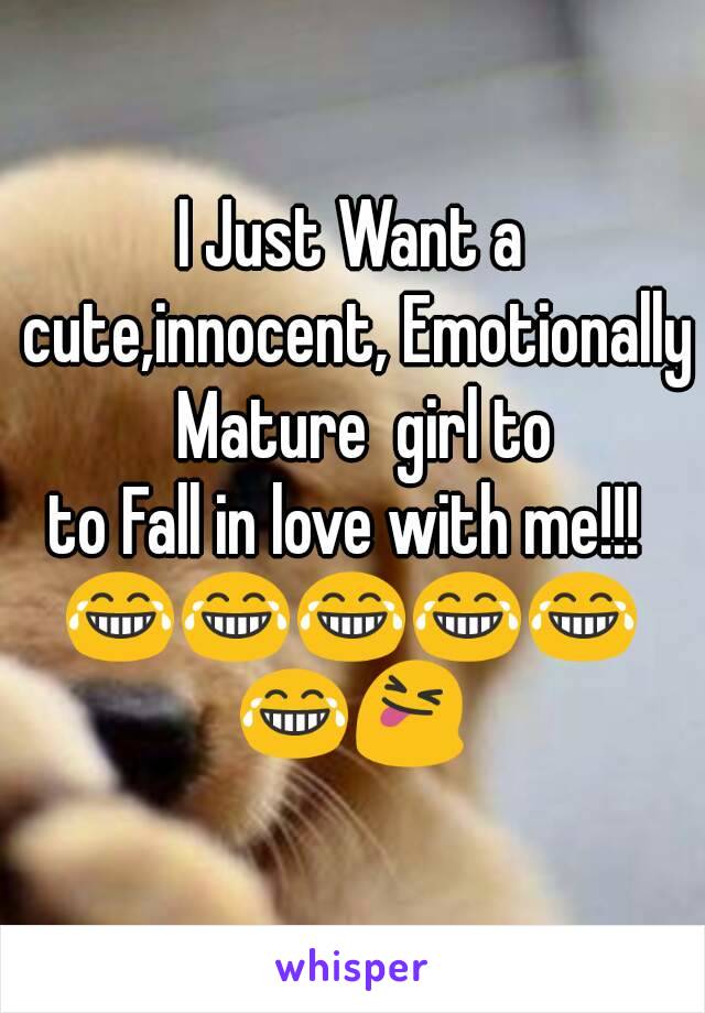 I Just Want a cute,innocent, Emotionally  Mature  girl to
to Fall in love with me!!! 
😂😂😂😂😂😂😝