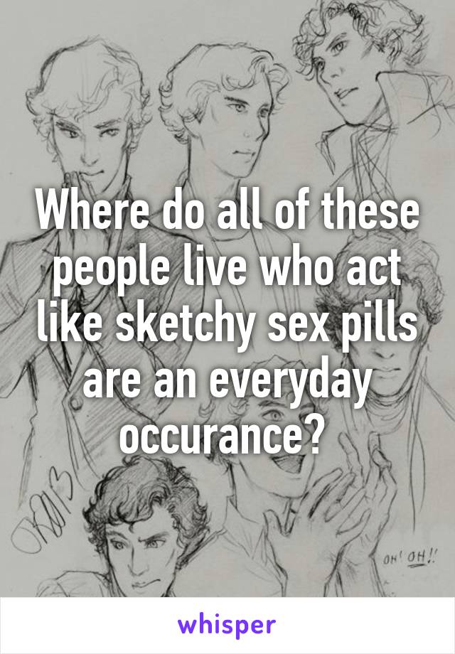 Where do all of these people live who act like sketchy sex pills are an everyday occurance? 