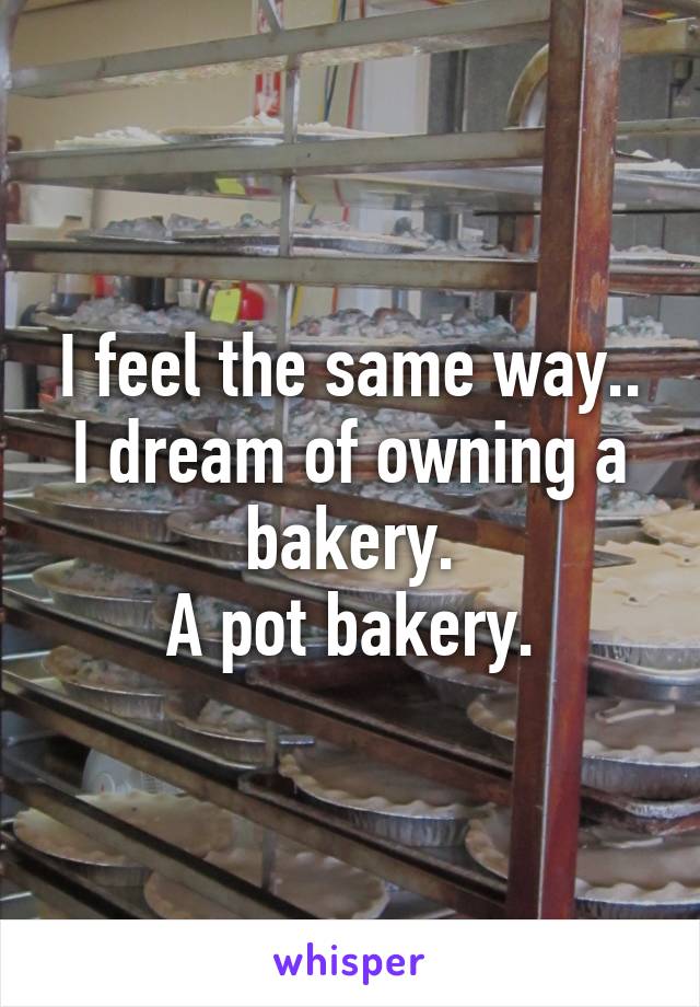 I feel the same way.. I dream of owning a bakery.
A pot bakery.