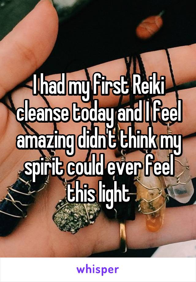 I had my first Reiki cleanse today and I feel amazing didn't think my spirit could ever feel this light