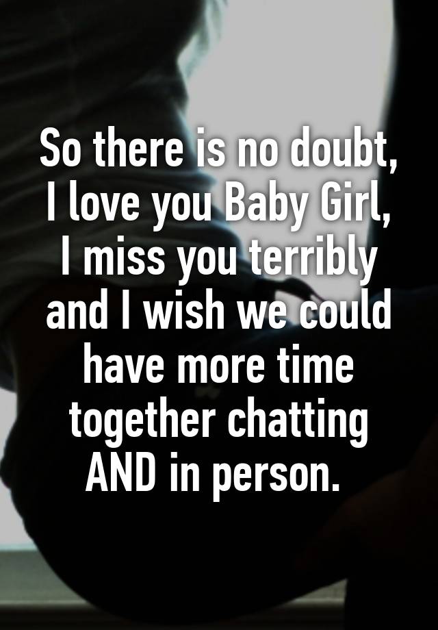 So There Is No Doubt I Love You Baby Girl I Miss You Terribly And I Wish We Could Have More Time Together Chatting And In Person