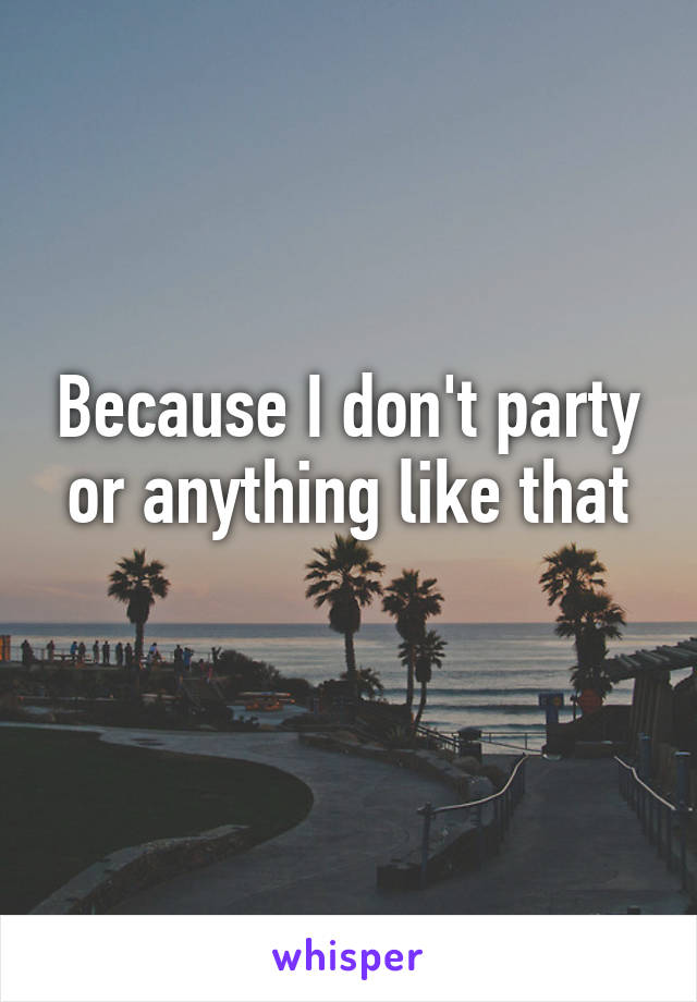 Because I don't party or anything like that
