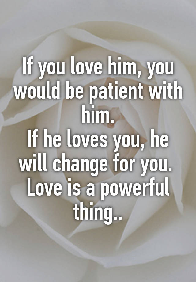 If You Love Him You Would Be Patient With Him If He Loves You He Will Change For You Love Is A Powerful Thing