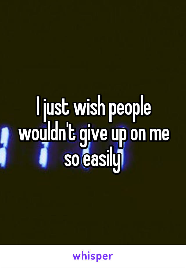 I Just Wish People Wouldn T Give Up On Me So Easily