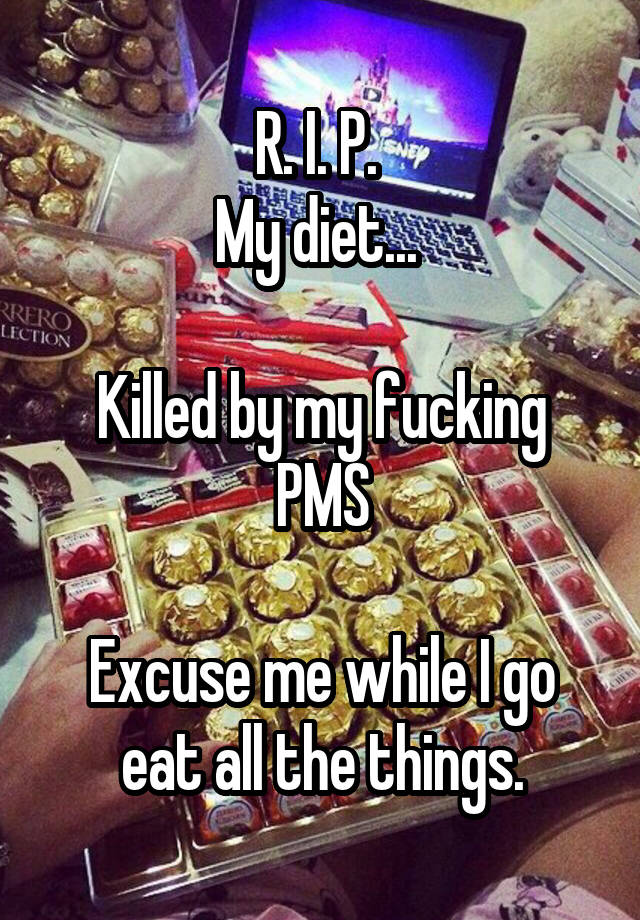 R I P My Diet Killed By My Fucking Pms Excuse Me While I Go Eat