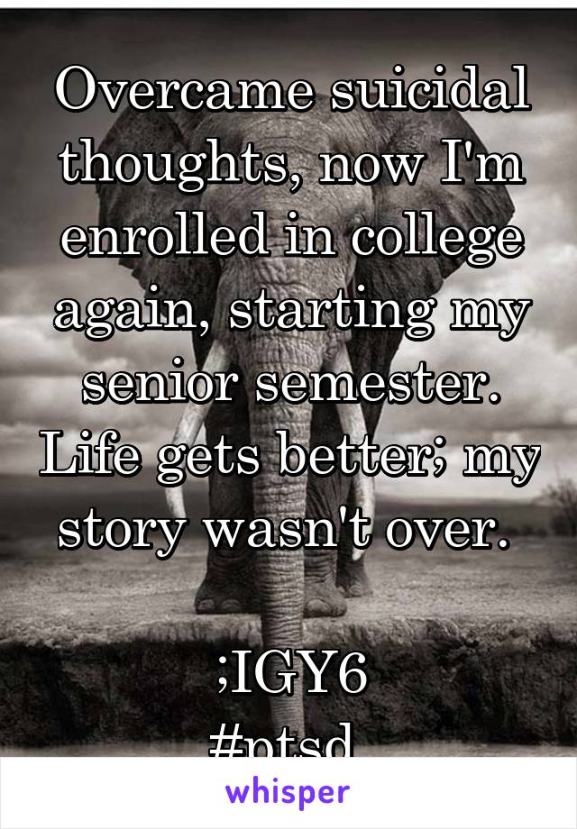 Overcame suicidal thoughts, now I'm enrolled in college again, starting my senior semester. Life gets better; my story wasn't over. 

;IGY6
#ptsd 