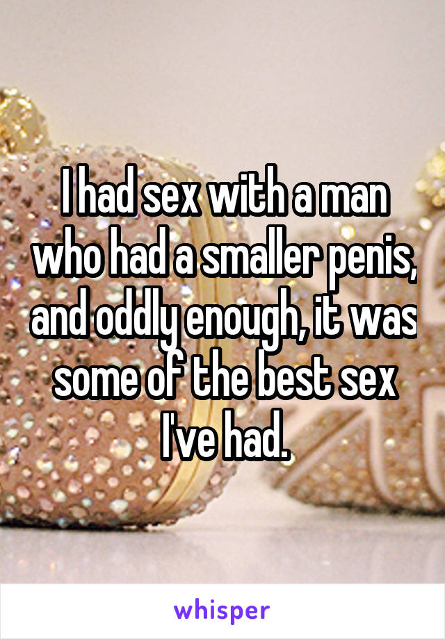 I had sex with a man who had a smaller penis, and oddly enough, it was some of the best sex I've had.