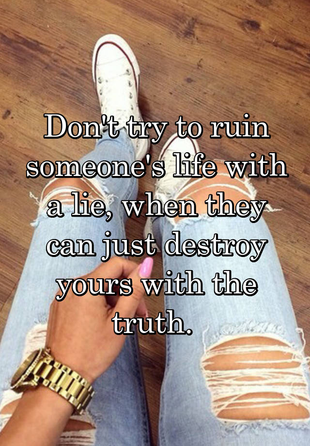 Don T Try To Ruin Someone S Life With A Lie When They Can Just Destroy Yours With The Truth